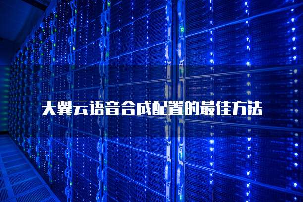 天翼云语音合成配置的最佳方法