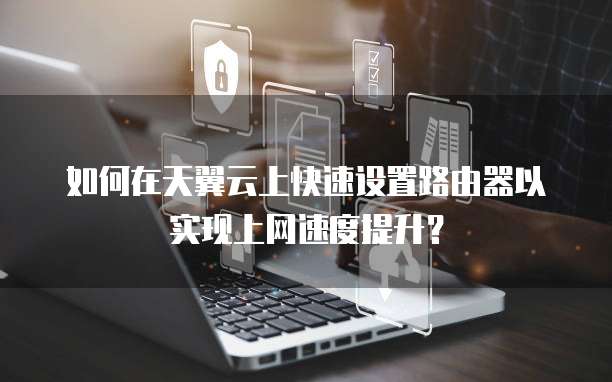 如何在天翼云上快速设置路由器以实现上网速度提升?