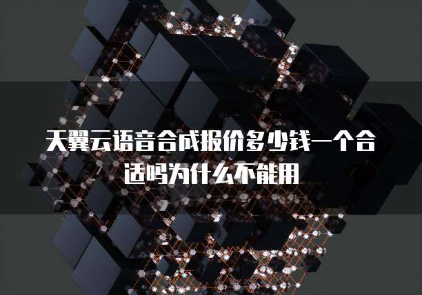 天翼云语音合成报价多少钱一个合适吗为什么不能用
