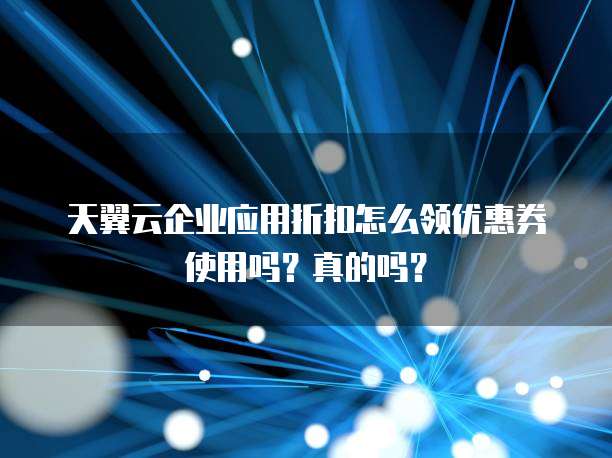 天翼云企业应用折扣怎么领优惠券使用吗?真的吗?