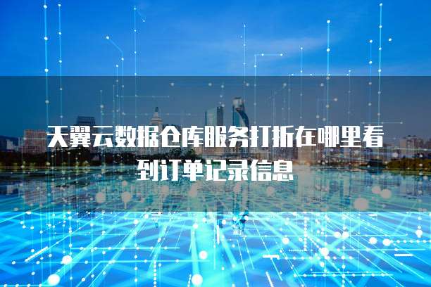 天翼云数据仓库服务打折在哪里看到订单记录信息