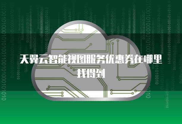 天翼云智能视图服务优惠券在哪里找得到