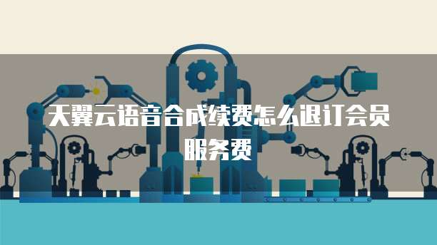 天翼云语音合成续费怎么退订会员服务费