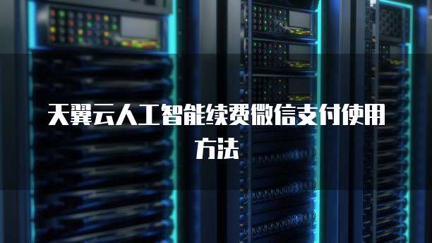 天翼云人工智能续费微信支付使用方法