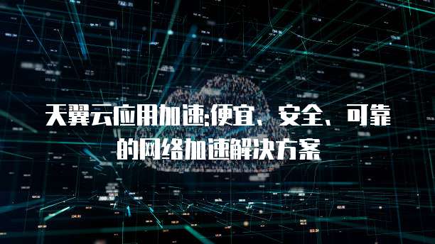 天翼云应用加速:便宜、安全、可靠的网络加速解决方案