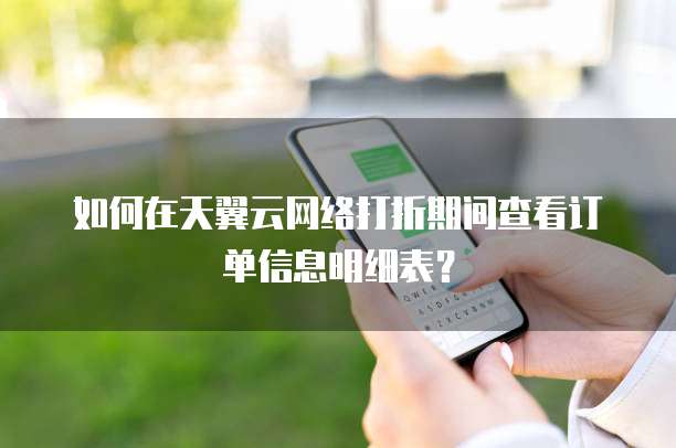 如何在天翼云网络打折期间查看订单信息明细表？