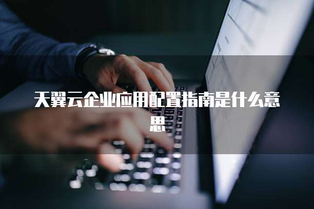 天翼云企业应用配置指南是什么意思