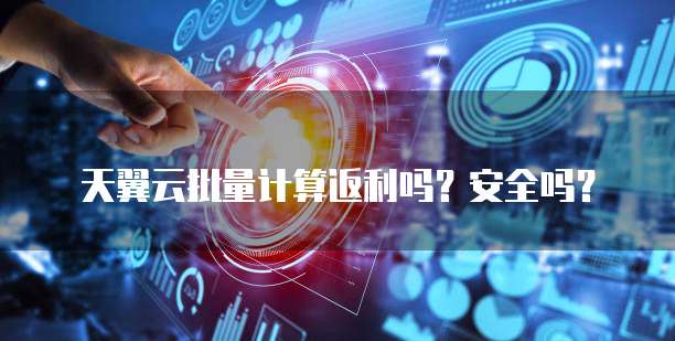 天翼云批量计算返利吗？安全吗？