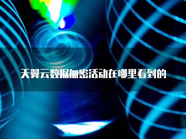 天翼云数据加密活动在哪里看到的