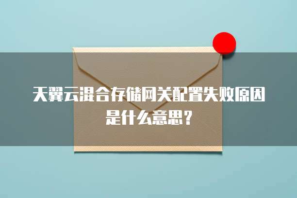 天翼云混合存储网关配置失败原因是什么意思?