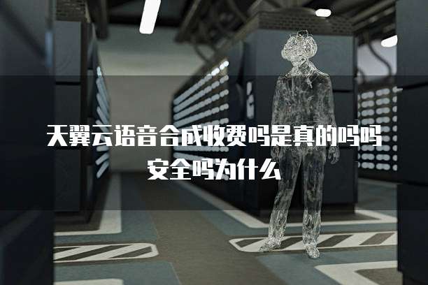 天翼云语音合成收费吗是真的吗吗安全吗为什么