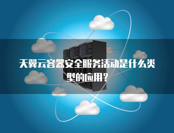 天翼云容器安全服务活动是什么类型的应用?