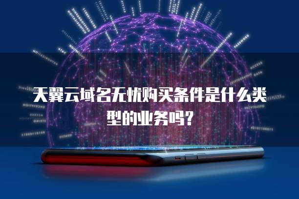 天翼云域名无忧购买条件是什么类型的业务吗?