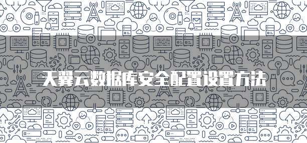 天翼云数据库安全配置设置方法