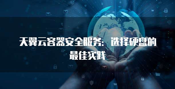 天翼云容器安全服务:选择硬盘的最佳实践