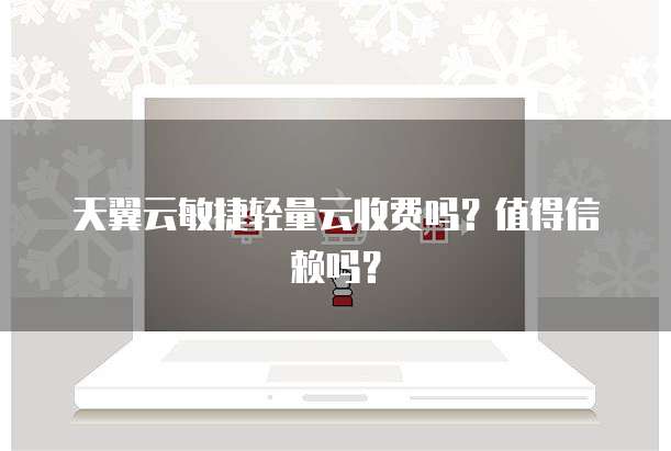 天翼云敏捷轻量云收费吗?值得信赖吗?