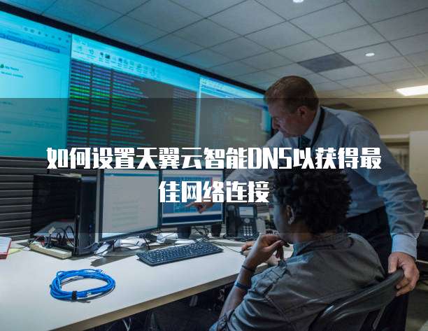 如何设置天翼云智能DNS以获得最佳网络连接
