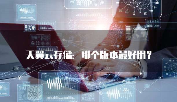 天翼云存储:哪个版本最好用?