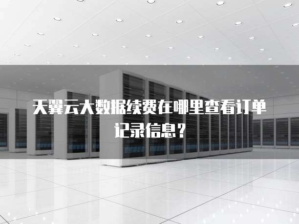 天翼云大数据续费在哪里查看订单记录信息?
