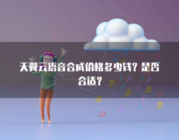 天翼云语音合成价格多少钱？是否合适？