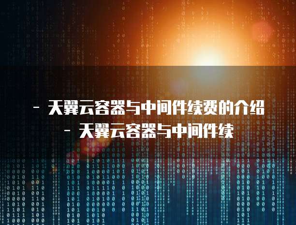 - 天翼云容器与中间件续费的介绍- 天翼云容器与中间件续