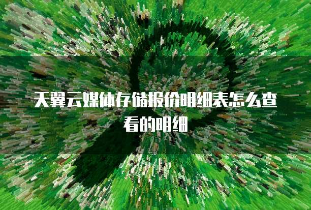 天翼云媒体存储报价明细表怎么查看的明细