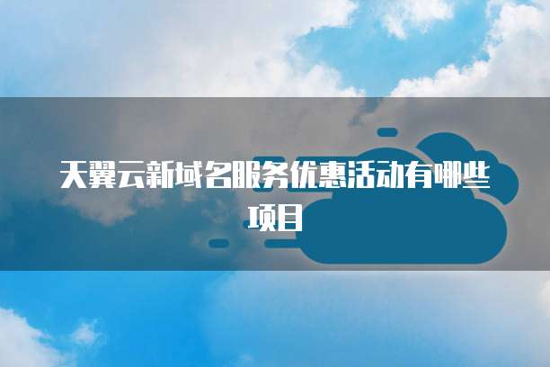 天翼云新域名服务优惠活动有哪些项目