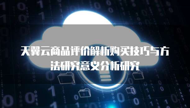天翼云商品评价解析购买技巧与方法研究意义分析研究