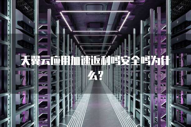 天翼云应用加速返利吗安全吗为什么?