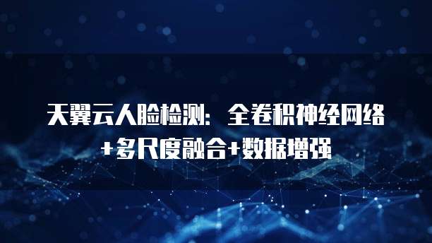 天翼云人脸检测:全卷积神经网络+多尺度融合+数据增强