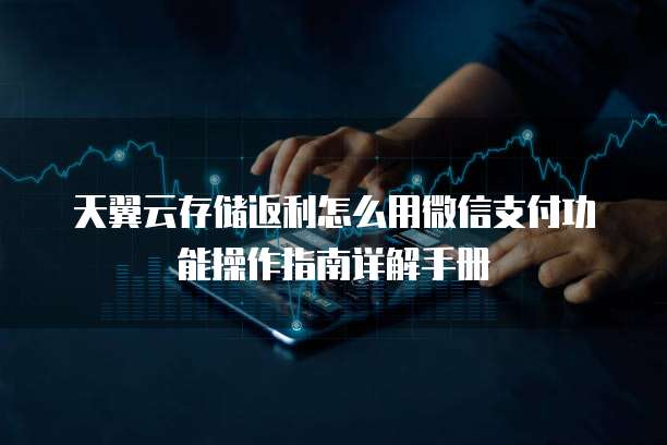 天翼云存储返利怎么用微信支付功能操作指南详解手册