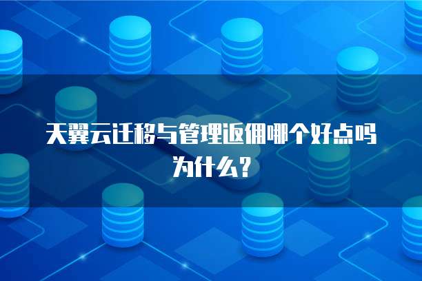 天翼云迁移与管理返佣哪个好点吗为什么？