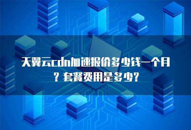 天翼云cdn加速报价多少钱一个月？套餐费用是多少？