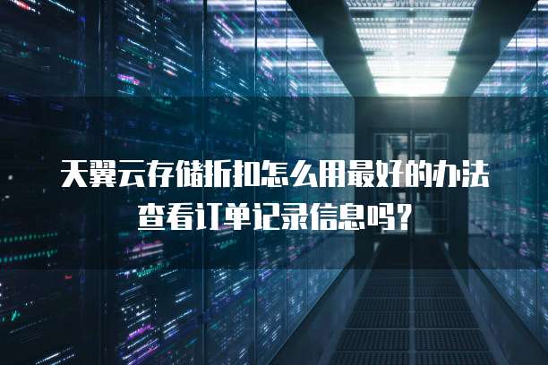 天翼云存储折扣怎么用最好的办法查看订单记录信息吗？