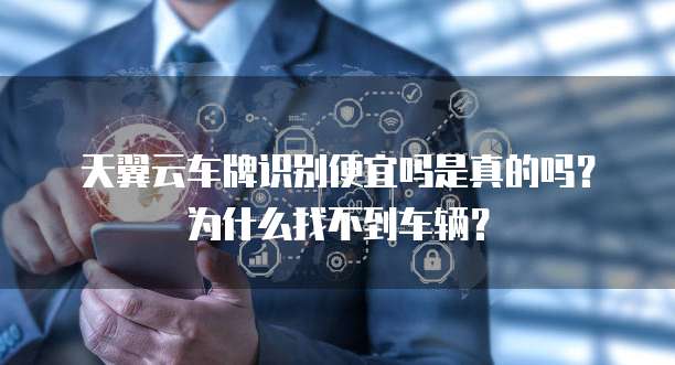 天翼云车牌识别便宜吗是真的吗？为什么找不到车辆？