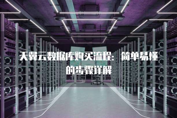 天翼云数据库购买流程:简单易懂的步骤详解