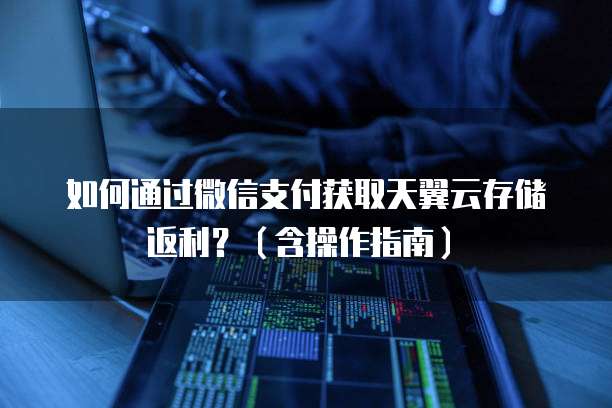 如何通过微信支付获取天翼云存储返利?(含操作指南)�