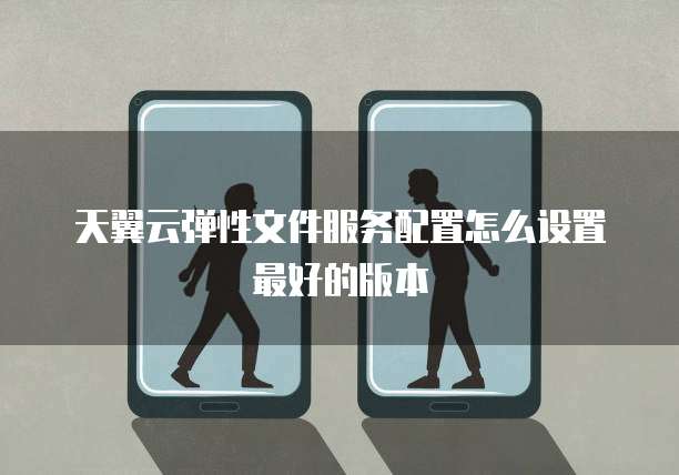 天翼云弹性文件服务配置怎么设置最好的版本