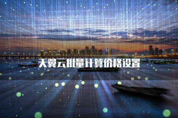 天翼云批量计算价格设置