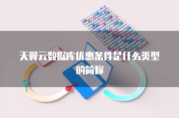 天翼云数据库优惠条件是什么类型的简称