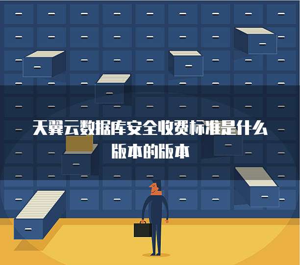 天翼云数据库安全收费标准是什么版本的版本