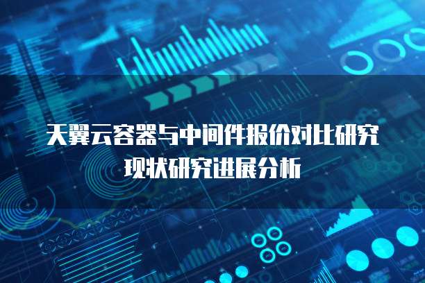 天翼云容器与中间件报价对比研究现状研究进展分析