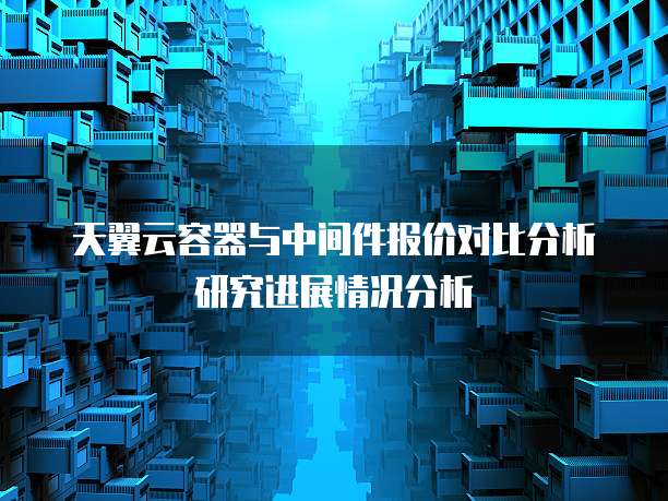 天翼云容器与中间件报价对比分析研究进展情况分析