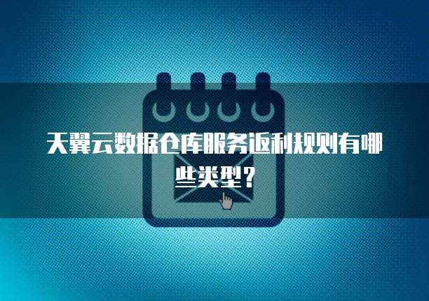 天翼云数据仓库服务返利规则有哪些类型?