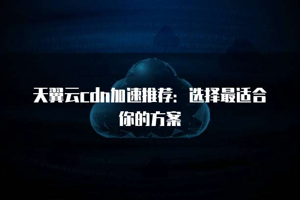天翼云cdn加速推荐:选择最适合你的方案