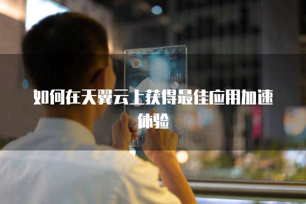 如何在天翼云上获得最佳应用加速体验