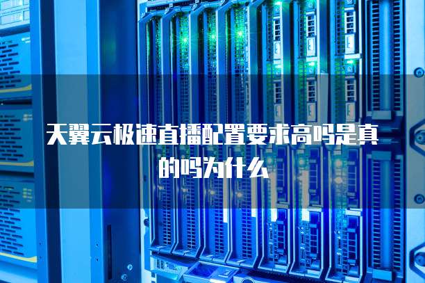 天翼云极速直播配置要求高吗是真的吗为什么