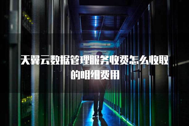 天翼云数据管理服务收费怎么收取的明细费用