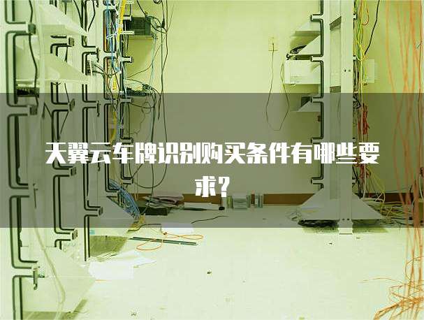 天翼云车牌识别购买条件有哪些要求？
