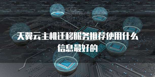 天翼云主机迁移服务推荐使用什么信息最好的